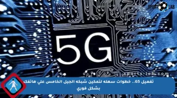 تفعيل G5.. خطوات سهلة لتمكين شبكة الجيل الخامس على هاتفك بشكل فوري